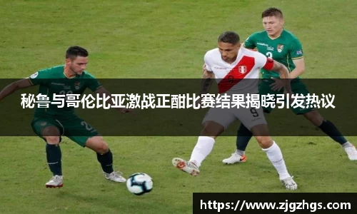 秘鲁与哥伦比亚激战正酣比赛结果揭晓引发热议